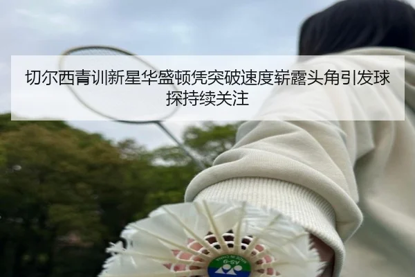 切尔西青训新星华盛顿凭突破速度崭露头角引发球探持续关注