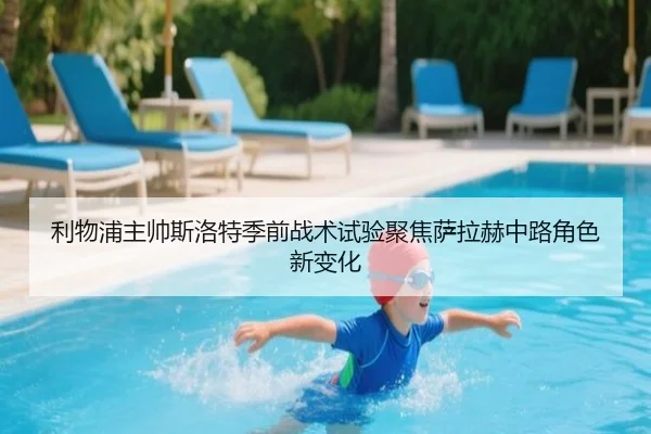 利物浦主帅斯洛特季前战术试验聚焦萨拉赫中路角色新变化