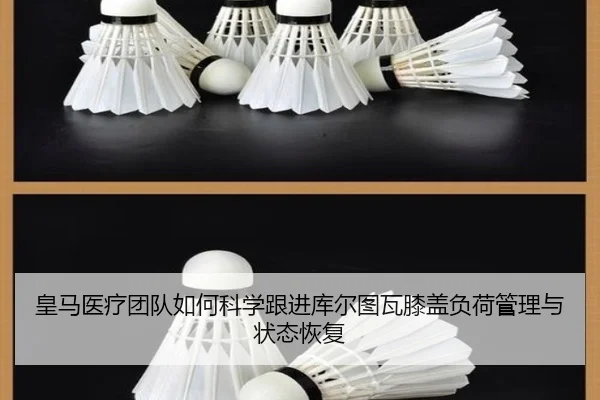 皇马医疗团队如何科学跟进库尔图瓦膝盖负荷管理与状态恢复
