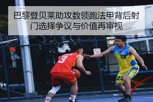 巴黎登贝莱助攻数领跑法甲背后射门选择争议与价值再审视