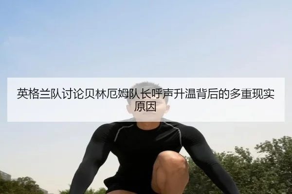 英格兰队讨论贝林厄姆队长呼声升温背后的多重现实原因