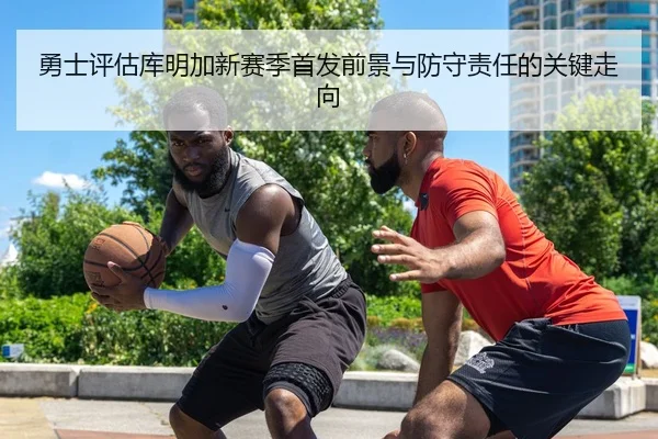 勇士评估库明加新赛季首发前景与防守责任的关键走向