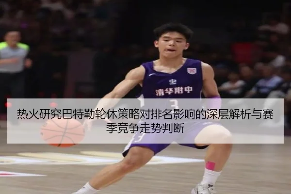 热火研究巴特勒轮休策略对排名影响的深层解析与赛季竞争走势判断