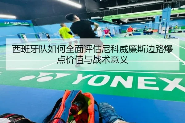 西班牙队如何全面评估尼科威廉斯边路爆点价值与战术意义