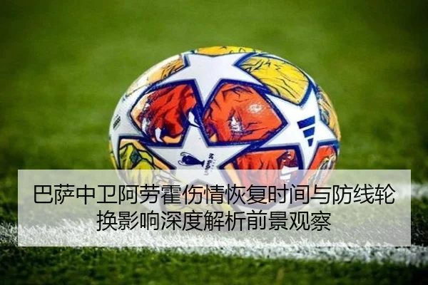 巴萨中卫阿劳霍伤情恢复时间与防线轮换影响深度解析前景观察