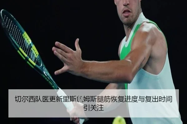切尔西队医更新里斯詹姆斯腿筋恢复进度与复出时间引关注