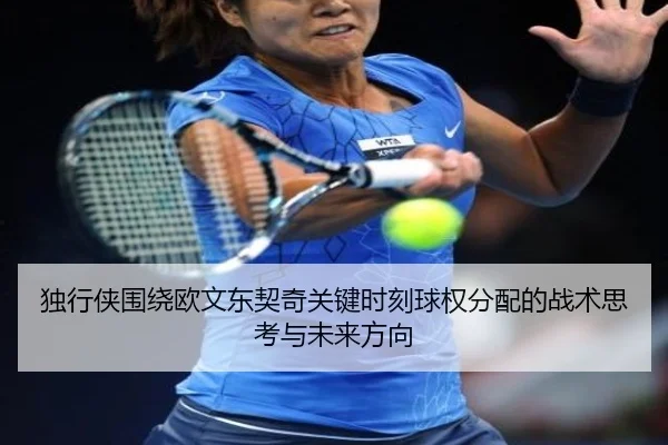 独行侠围绕欧文东契奇关键时刻球权分配的战术思考与未来方向