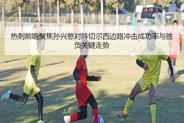 热刺前瞻聚焦孙兴慜对阵切尔西边路冲击成功率与胜负关键走势