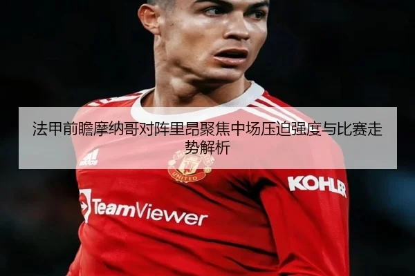 法甲前瞻摩纳哥对阵里昂聚焦中场压迫强度与比赛走势解析