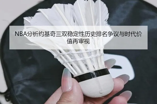 NBA分析约基奇三双稳定性历史排名争议与时代价值再审视
