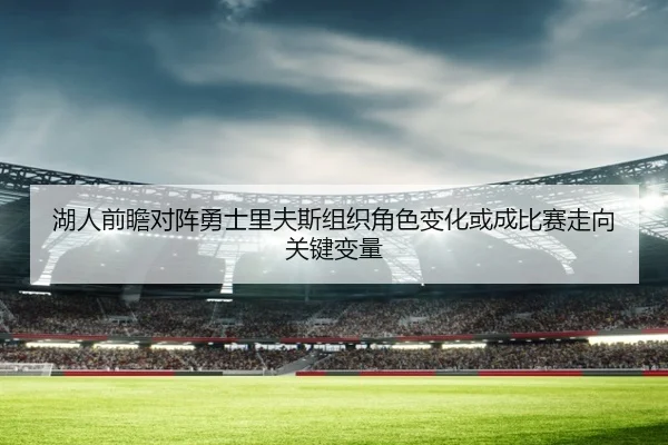 湖人前瞻对阵勇士里夫斯组织角色变化或成比赛走向关键变量