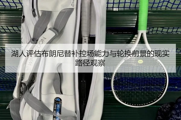 湖人评估布朗尼替补控场能力与轮换前景的现实路径观察