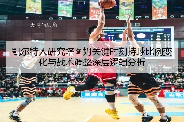 凯尔特人研究塔图姆关键时刻持球比例变化与战术调整深层逻辑分析
