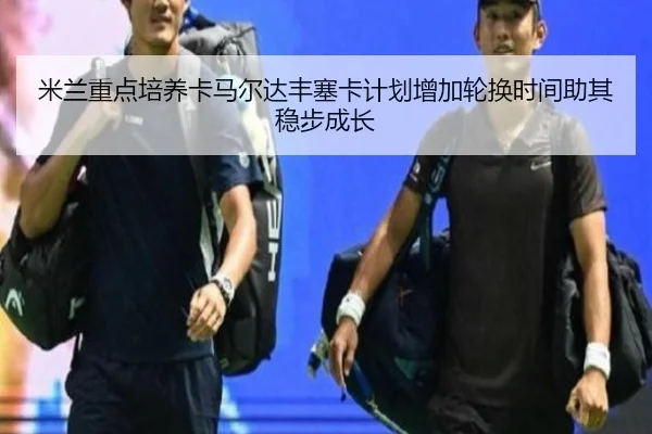 米兰重点培养卡马尔达丰塞卡计划增加轮换时间助其稳步成长
