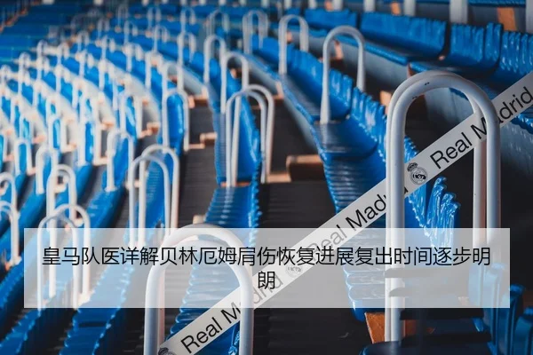 皇马队医详解贝林厄姆肩伤恢复进展复出时间逐步明朗