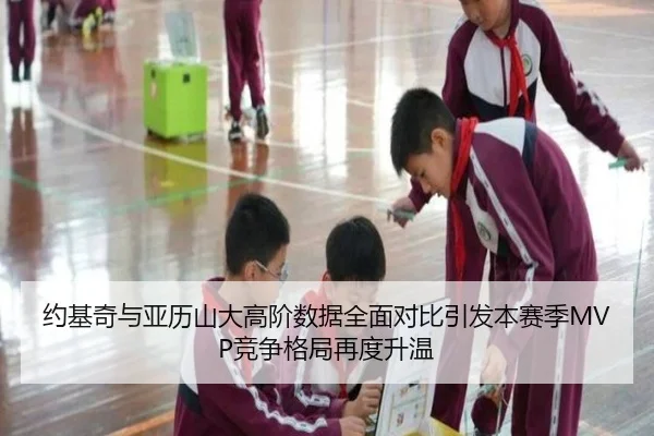 约基奇与亚历山大高阶数据全面对比引发本赛季MVP竞争格局再度升温