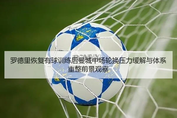 罗德里恢复有球训练后曼城中场轮换压力缓解与体系重整前景观察