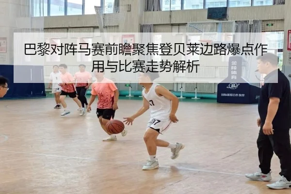 巴黎对阵马赛前瞻聚焦登贝莱边路爆点作用与比赛走势解析