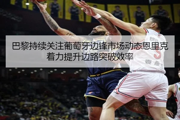 巴黎持续关注葡萄牙边锋市场动态恩里克着力提升边路突破效率